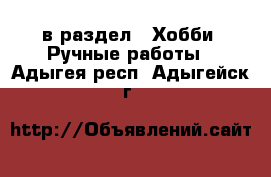  в раздел : Хобби. Ручные работы . Адыгея респ.,Адыгейск г.